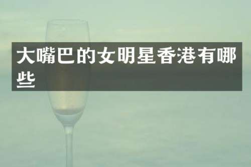 大嘴巴的女明星香港有哪些