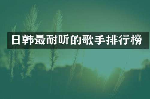 日韩最耐听的歌手排行榜