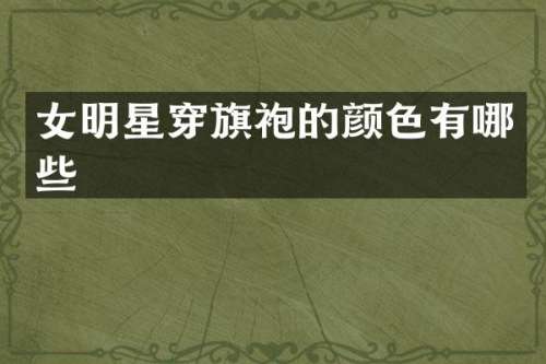 女明星穿旗袍的颜色有哪些