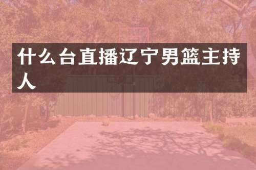 什么台直播辽宁男篮主持人