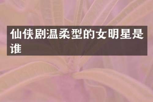 仙侠剧温柔型的女明星是谁