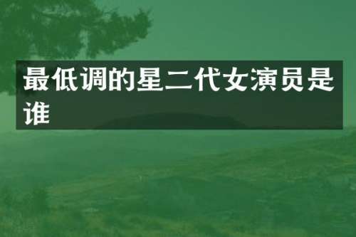 最低调的星二代女演员是谁