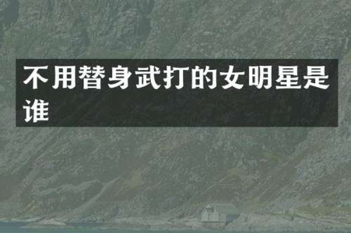 不用替身武打的女明星是谁