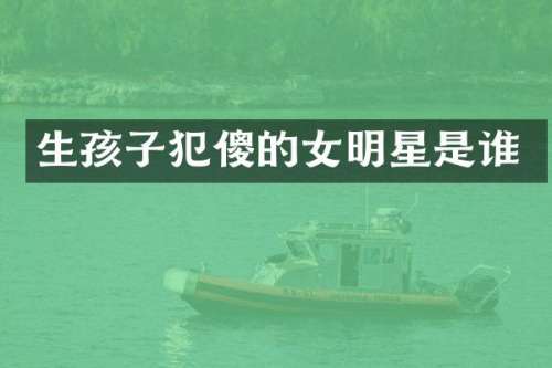 生孩子犯傻的女明星是谁