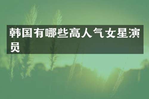 韩国有哪些高人气女星演员