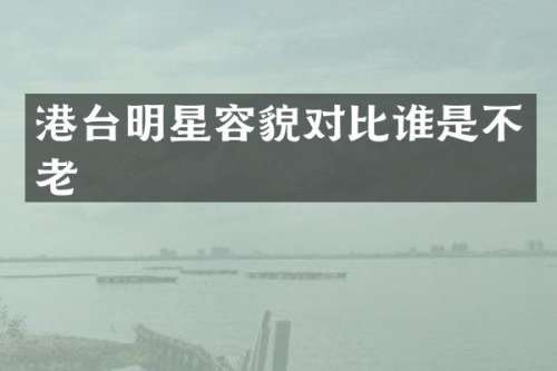 港台明星容貌对比谁是不老
