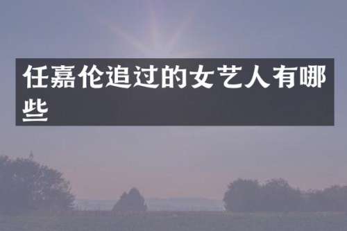任嘉伦追过的女艺人有哪些