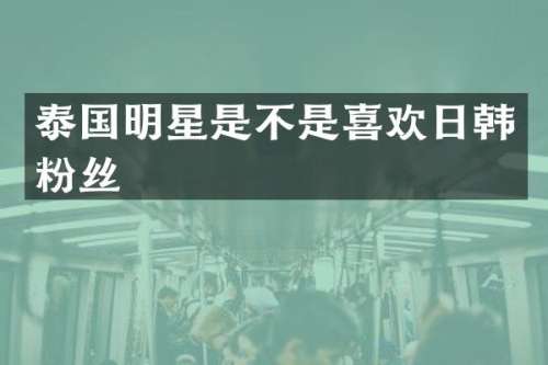 泰国明星是不是喜欢日韩粉丝