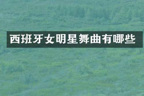 西班牙女明星舞曲有哪些