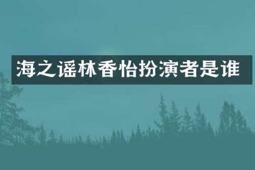 海之谣林香怡扮演者是谁