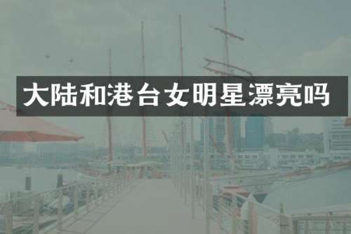 大陆和港台女明星漂亮吗