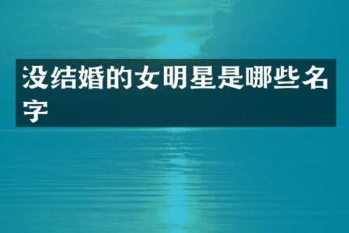 没结婚的女明星是哪些名字