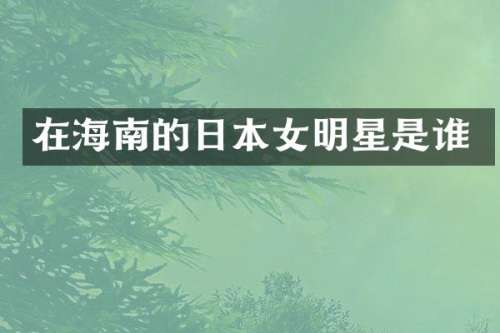 在海南的日本女明星是谁