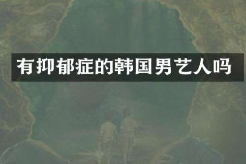 有抑郁症的韩国男艺人吗