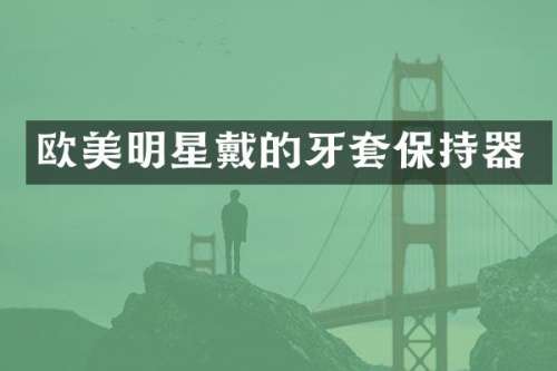 欧美明星戴的牙套保持器