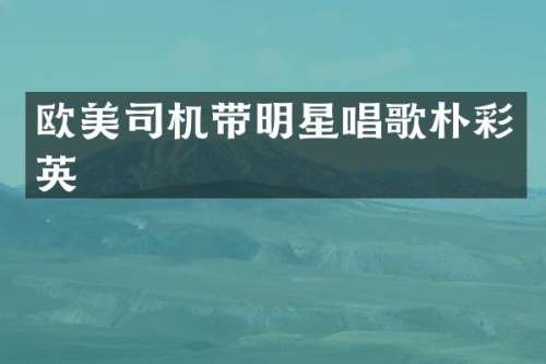 欧美司机带明星唱歌朴彩英