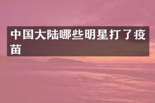 中国大陆哪些明星打了疫苗