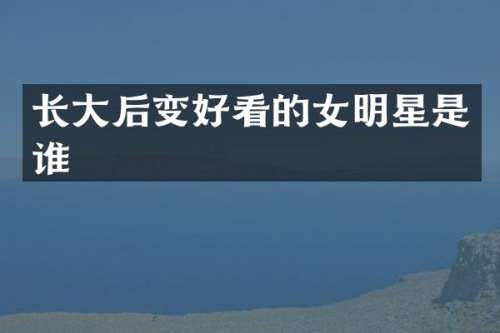 长大后变好看的女明星是谁
