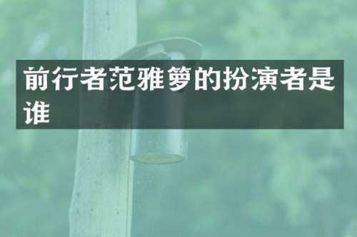 前行者范雅箩的扮演者是谁