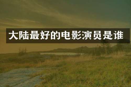 大陆最好的电影演员是谁