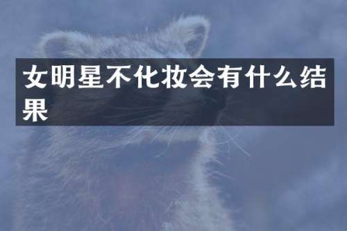 女明星不化妆会有什么结果