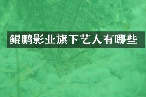 鲲鹏影业旗下艺人有哪些