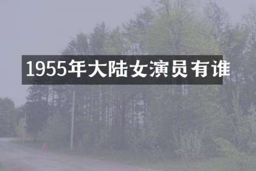 1955年大陆女演员有谁