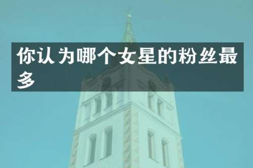 你认为哪个女星的粉丝最多
