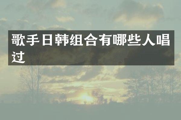 歌手日韩组合有哪些人唱过