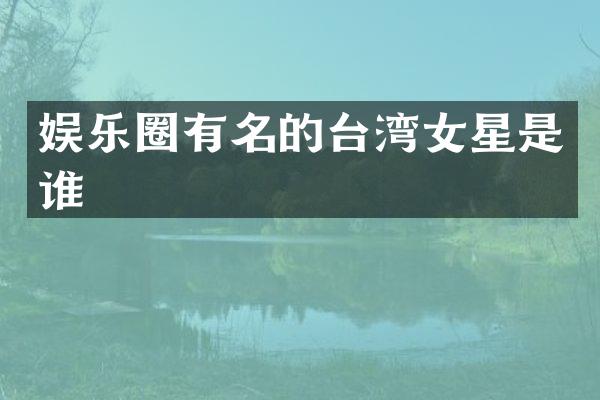 娱乐圈有名的台湾女星是谁