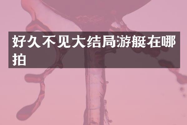 好久不见大结局游艇在哪拍