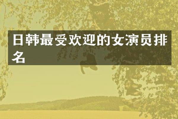 日韩最受欢迎的女演员排名