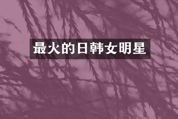 最火的日韩女明星