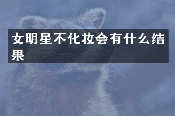 女明星不化妆会有什么结果