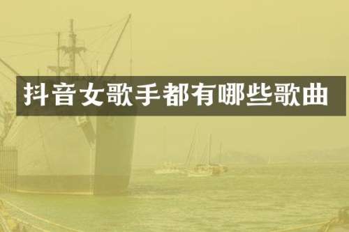 抖音女歌手都有哪些歌曲
