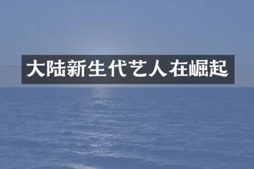 大陆新生代艺人在崛起