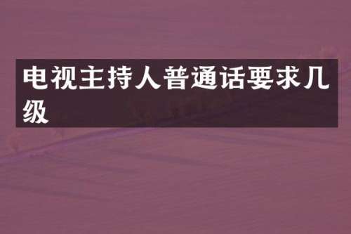 电视主持人普通话要求几级