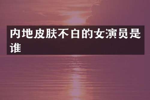 内地皮肤不白的女演员是谁