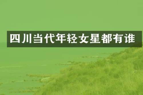 四川当代年轻女星都有谁