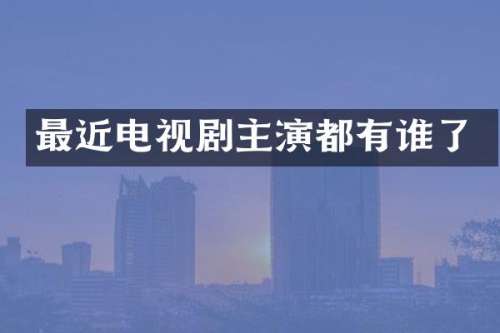 最近电视剧主演都有谁了