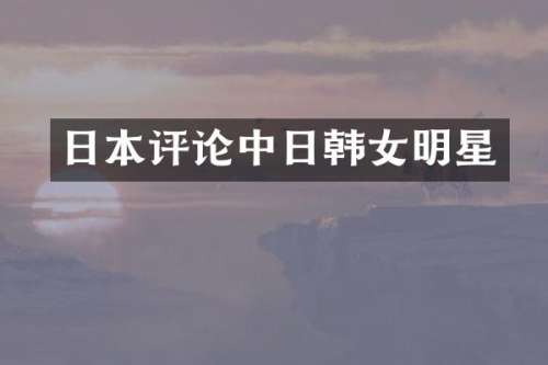 日本评论中日韩女明星