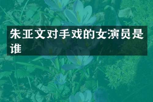 朱亚文对手戏的女演员是谁