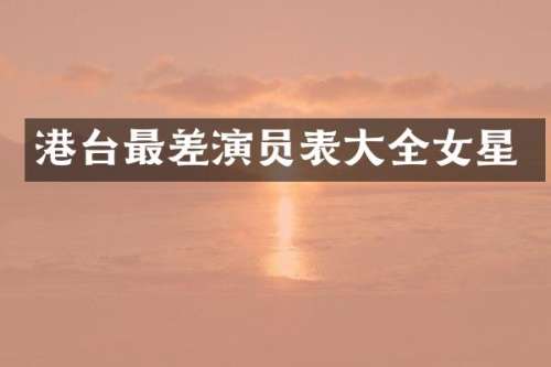 港台最差演员表大全女星