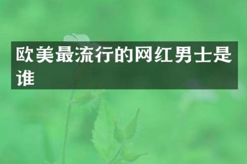 欧美最流行的网红男士是谁
