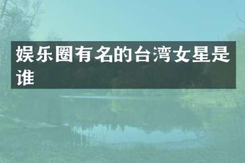 娱乐圈有名的台湾女星是谁
