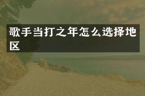 歌手当打之年怎么选择地区