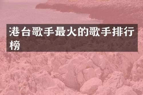港台歌手最火的歌手排行榜