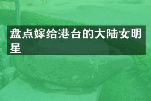 盘点嫁给港台的大陆女明星