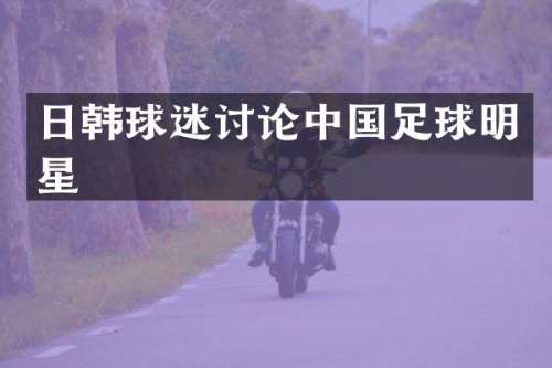 日韩球迷讨论中国足球明星