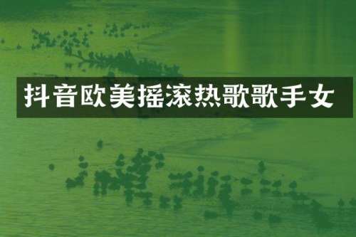 抖音欧美摇滚热歌歌手女